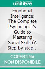 Emotional Intelligence: The Complete Psychologist’s Guide to Mastering Social Skills (A Step-by-step Guide for Beginners to Increase Eq Skills). E-book. Formato EPUB ebook