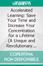 Accelerated Learning: Save Your Time and Increase Your Concentration for a Lifetime (A Unique and Revolutionary Guide to Improve Your Learning Techniques). E-book. Formato EPUB ebook