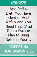 Acid Reflux Diet: You Have Gerd or Acid Reflux and You Need Help (Acid Reflux Escape Plan to Bring Relief in Your Life and Make You Smile Again). E-book. Formato EPUB ebook