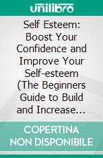 Self Esteem: Boost Your Confidence and Improve Your Self-esteem (The Beginners Guide to Build and Increase Your Confidence and Improve Your Social Skills). E-book. Formato EPUB ebook