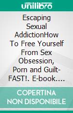 Escaping Sexual AddictionHow To Free Yourself From Sex Obsession, Porn and Guilt- FAST!. E-book. Formato EPUB ebook