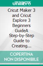 Cricut Maker 3 and Cricut Explore 3 Beginners GuideA Step-by-Step Guide to Creating Amazing DIY Crafts with Tips &amp; Tricks to Master the Use of Your Cricut Machine and Cricut Design Space. E-book. Formato EPUB