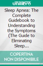 Sleep Apnea: The Complete Guidebook to Understanding the Symptoms (The Guide to Eliminating Sleep Disorders Like Insomnia With Natural Treatment). E-book. Formato EPUB ebook di Elias Valentine