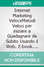 Internet Marketing VeloceMetodi Veloci per iniziare a Guadagnare da Subito Usando il Web. E-book. Formato EPUB ebook