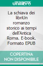 La schiava dei libriUn romanzo storico ai tempi dell’Antica Roma. E-book. Formato EPUB ebook di Alberto Costantini