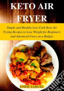 Keto Air Fryer: Simple and Healthy Low Carb Keto Air Frying Recipes to Lose Weight for Beginners and Advanced Users on a Budget. E-book. Formato EPUB ebook di Samuel Enide