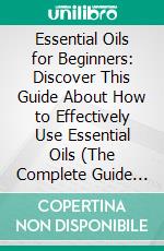 Essential Oils for Beginners: Discover This Guide About How to Effectively Use Essential Oils (The Complete Guide to Losing Weight Fast Using Essential Oils). E-book. Formato EPUB ebook