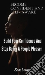 Become Confident and Self-Aware; Build Your Confidence And Stop Being a People Pleaser. E-book. Formato EPUB ebook