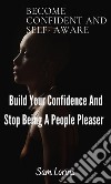 Become Confident and Self-Aware; Build Your Confidence And Stop Being a People Pleaser. E-book. Formato EPUB ebook