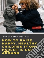 Single Parenting How to Raise Happy, Healthy Children If One Parent Is Not Around. E-book. Formato EPUB ebook