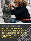 Single Parenting How to Raise Happy, Healthy Children If One Parent Is Not Around. E-book. Formato EPUB ebook