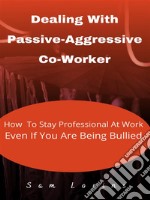 Dealing With Passive-Aggressive Co-Worker  How to Stay Professional at Work  Even if You Are Being Bullied. E-book. Formato EPUB ebook