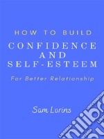 How to Build Confidence and Self –Esteem For Better Relationship. E-book. Formato EPUB ebook