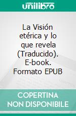 La Visión etérica y lo que  revela (Traducido). E-book. Formato EPUB ebook di Por un estudiante