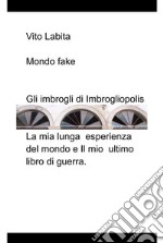 Mondo fake. Gli imbrogli di ImbrogliopolisLa mia lunga esperienza del mondo e il mio ultimo libro di guerra. E-book. Formato EPUB ebook