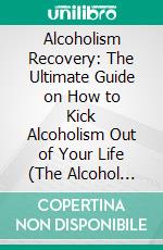 Alcoholism Recovery: The Ultimate Guide on How to Kick Alcoholism Out of Your Life (The Alcohol Addiction Cleanse and Detox Guide for Beginners and Addict). E-book. Formato EPUB ebook