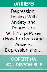 Depression: Dealing With Anxiety and Depression With Yoga Poses (How to Overcome Anxiety, Depression and Change Your Life Forever). E-book. Formato EPUB