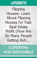 Flipping Houses: Learn About Flipping Houses for Fast Real Estate Profit (How Are So Many People Getting Rich Flipping Houses). E-book. Formato EPUB ebook