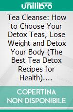 Tea Cleanse: How to Choose Your Detox Teas, Lose Weight and Detox Your Body (The Best Tea Detox Recipes for Health). E-book. Formato EPUB ebook di Vincent Vazquez