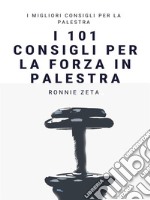 I 101 Consigli per la Forza  in Palestra. E-book. Formato EPUB ebook