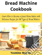 Bread Machine CookbookLearn How to Become a Great Home Baker with Delicious Recipes for All Type of Bread Makers. E-book. Formato EPUB ebook