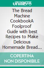 The Bread Machine CookbookA Foolproof Guide with best Recipes to Make Delicious Homemade Bread and Cook for Fun for Your Family. E-book. Formato EPUB ebook di Yasmine Masson