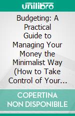 Budgeting: A Practical Guide to Managing Your Money the Minimalist Way (How to Take Control of Your Money, Reduce Debt and Start Living). E-book. Formato EPUB ebook