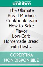 The Ultimate Bread Machine CookbookLearn How to Bake Flavor Low-Carb Homemade Bread with Best Recipes. E-book. Formato EPUB ebook di Yasmine Masson