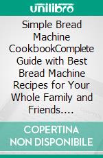 Simple Bread Machine CookbookComplete Guide with Best Bread Machine Recipes for Your Whole Family and Friends. E-book. Formato EPUB ebook di Yasmine Masson