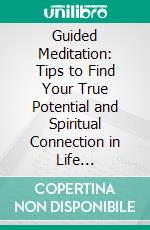 Guided Meditation: Tips to Find Your True Potential and Spiritual Connection in Life (Mindfulness Meditation Techniques to Relieve Stress). E-book. Formato EPUB ebook