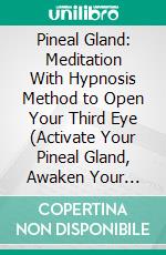 Pineal Gland: Meditation With Hypnosis Method to Open Your Third Eye (Activate Your Pineal Gland, Awaken Your Third Eye & Develop Your Intuition). E-book. Formato EPUB ebook di William Davis