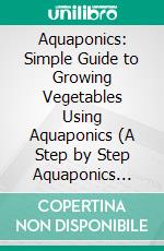 Aquaponics: Simple Guide to Growing Vegetables Using Aquaponics (A Step by Step Aquaponics Gardening Guide for Growing Vegetables). E-book. Formato EPUB ebook di Robert Hargrove