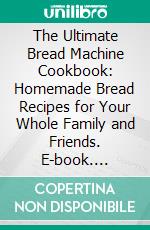 The Ultimate Bread Machine Cookbook: Homemade Bread Recipes for Your Whole Family and Friends. E-book. Formato EPUB