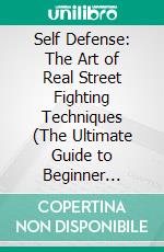 Self Defense: The Art of Real Street Fighting Techniques (The Ultimate Guide to Beginner Martial Arts Training Techniques). E-book. Formato EPUB ebook