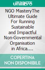 NGO MasteryThe Ultimate Guide For Running Sustainable and Impactful Non-Governmental Organisation in Africa. E-book. Formato EPUB ebook