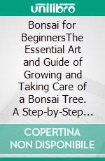 Bonsai for BeginnersThe Essential Art and Guide of Growing and Taking Care of a Bonsai Tree. A Step-by-Step Guide from Basics to the Most Advanced Techniques to Make It Healthy and Long-Lasting. E-book. Formato EPUB ebook di Hashimoto Joseph