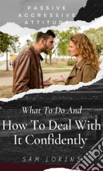 Passive Aggressive Attitude  What to Do and How to Deal with It Confidently. E-book. Formato EPUB ebook di Lorins Sam