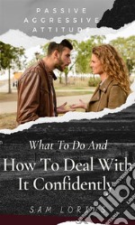 Passive Aggressive Attitude  What to Do and How to Deal with It Confidently. E-book. Formato EPUB ebook