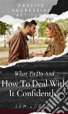 Passive Aggressive Attitude  What to Do and How to Deal with It Confidently. E-book. Formato EPUB ebook