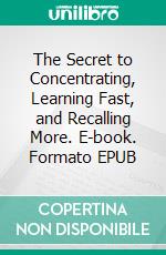 The Secret to Concentrating, Learning Fast, and Recalling More. E-book. Formato EPUB ebook