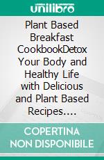 Plant Based Breakfast CookbookDetox Your Body and Healthy Life with Delicious and Plant Based Recipes. E-book. Formato EPUB ebook