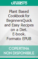 Plant Based Cookbook for BeginnersQuick and Easy Recipes on a Diet. E-book. Formato EPUB ebook