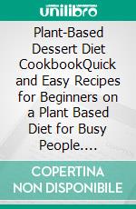 Plant-Based Dessert Diet CookbookQuick and Easy Recipes for Beginners on a Plant Based Diet for Busy People. E-book. Formato EPUB ebook