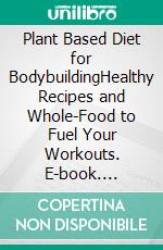 Plant Based Diet for BodybuildingHealthy Recipes and Whole-Food to Fuel Your Workouts. E-book. Formato EPUB ebook