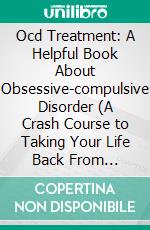 Ocd Treatment: A Helpful Book About Obsessive-compulsive Disorder (A Crash Course to Taking Your Life Back From Obsessive-compulsive Disorder). E-book. Formato EPUB ebook di Carolyn Arriola