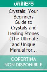 Crystals: Your Beginners Guide to Crystals and Healing Stones (The Ultimate and Unique Manual for Learning How to Use Gemstone in Manifesting Ritual). E-book. Formato EPUB ebook