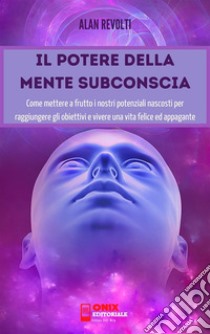 Il potere della mente subconsciaCome mettere a frutto i nostri potenziali nascosti per raggiungere gli obiettivi e vivere una vita felice ed appagante. E-book. Formato PDF ebook di Alan Revolti