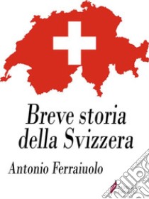 Breve storia della Svizzera. E-book. Formato EPUB ebook di Antonio Ferraiuolo