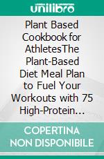 Plant Based Cookbook for AthletesThe Plant-Based Diet Meal Plan to Fuel Your Workouts with 75 High-Protein Vegan Recipes. E-book. Formato EPUB ebook