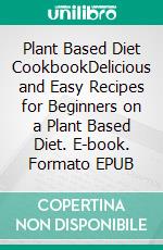 Plant Based Diet CookbookDelicious and Easy Recipes for Beginners on a Plant Based Diet. E-book. Formato EPUB ebook